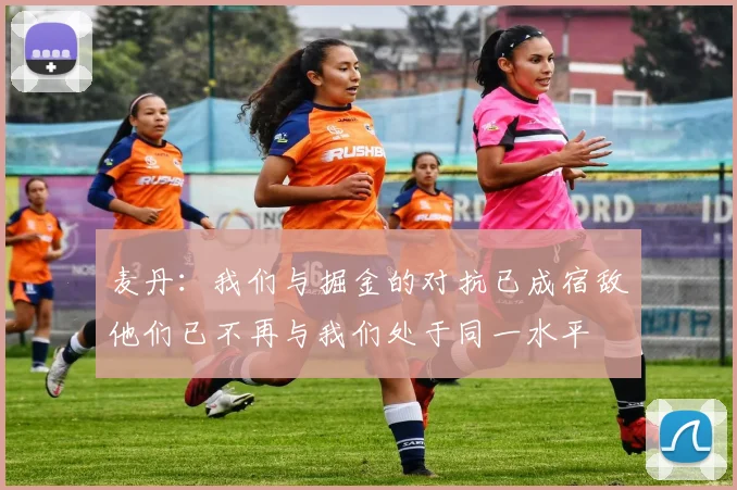 麦丹：我们与掘金的对抗已成宿敌他们已不再与我们处于同一水平