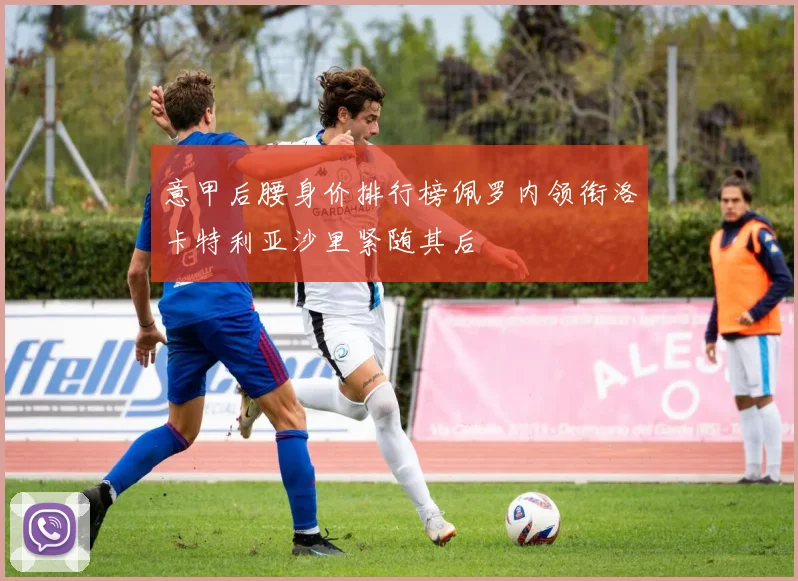 意甲后腰身价排行榜佩罗内领衔洛卡特利亚沙里紧随其后