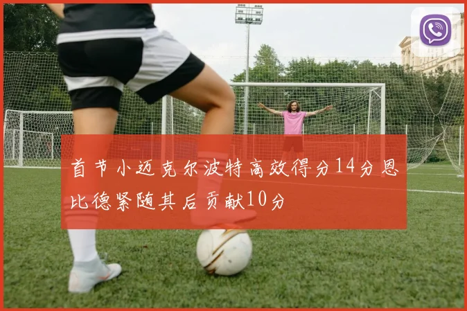 首节小迈克尔波特高效得分14分恩比德紧随其后贡献10分