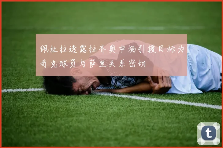 佩杜拉透露拉齐奥中场引援目标为奇克球员与萨里关系密切