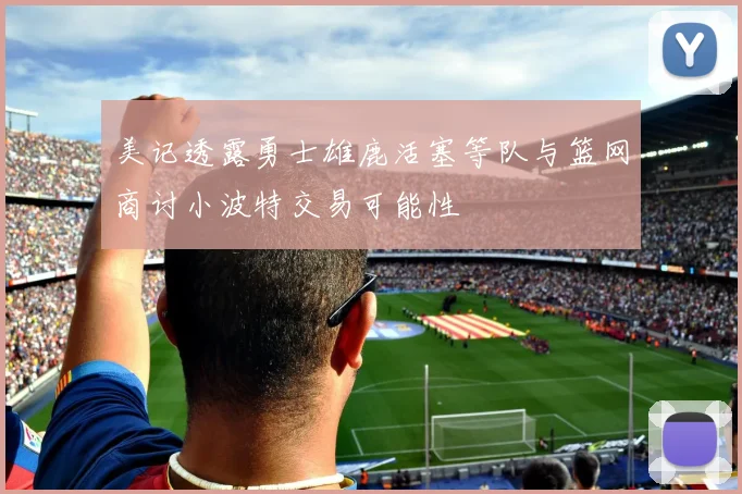 美记透露勇士雄鹿活塞等队与篮网商讨小波特交易可能性