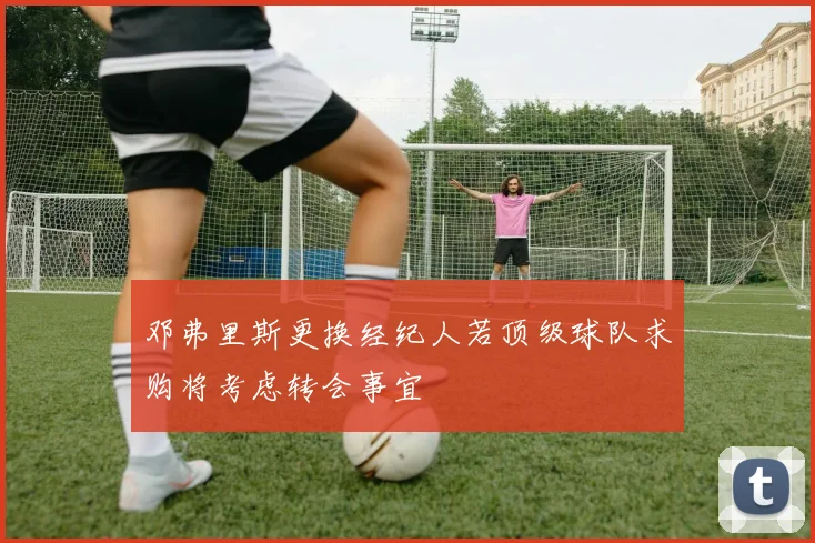 邓弗里斯更换经纪人若顶级球队求购将考虑转会事宜