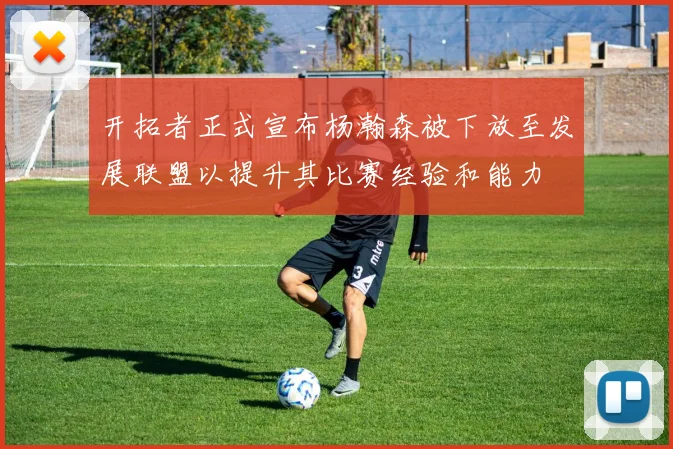 开拓者正式宣布杨瀚森被下放至发展联盟以提升其比赛经验和能力