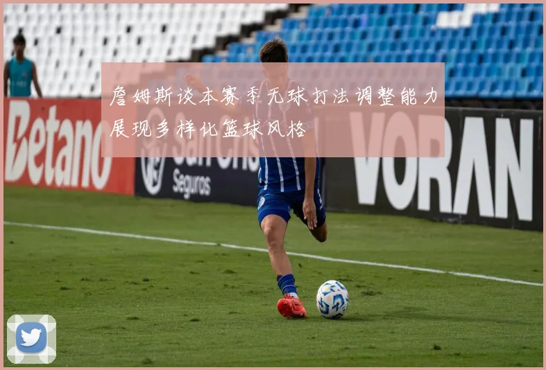 詹姆斯谈本赛季无球打法调整能力展现多样化篮球风格