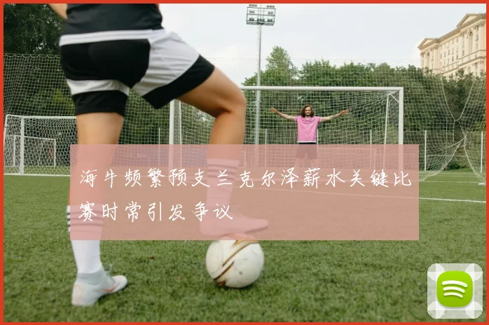 海牛频繁预支兰克尔泽薪水关键比赛时常引发争议