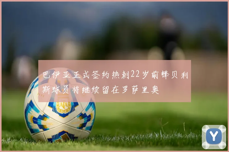 巴伊亚正式签约热刺22岁前锋贝利斯球员将继续留在罗萨里奥