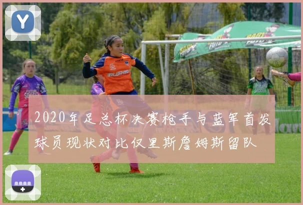 2020年足总杯决赛枪手与蓝军首发球员现状对比仅里斯詹姆斯留队