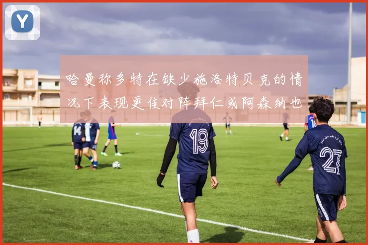 哈曼称多特在缺少施洛特贝克的情况下表现更佳对阵拜仁或阿森纳也有胜算