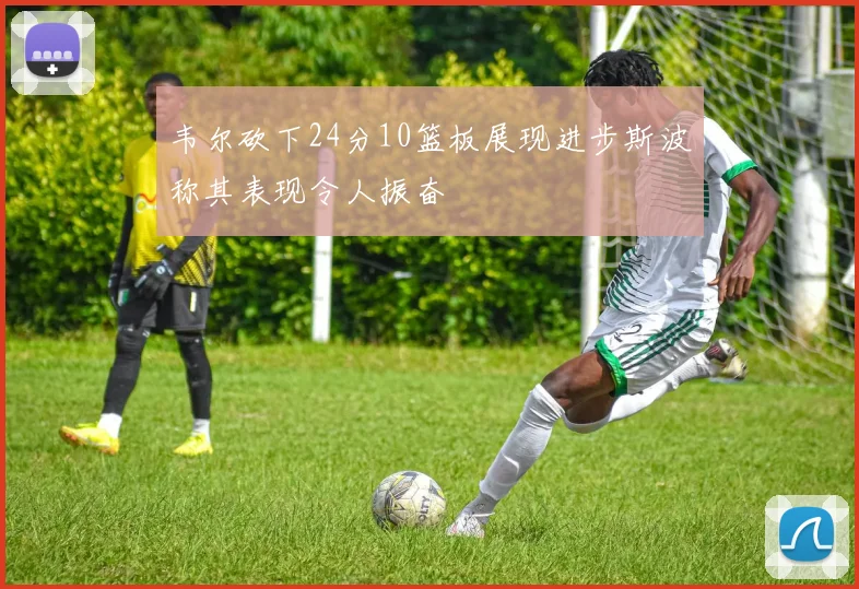 韦尔砍下24分10篮板展现进步斯波称其表现令人振奋