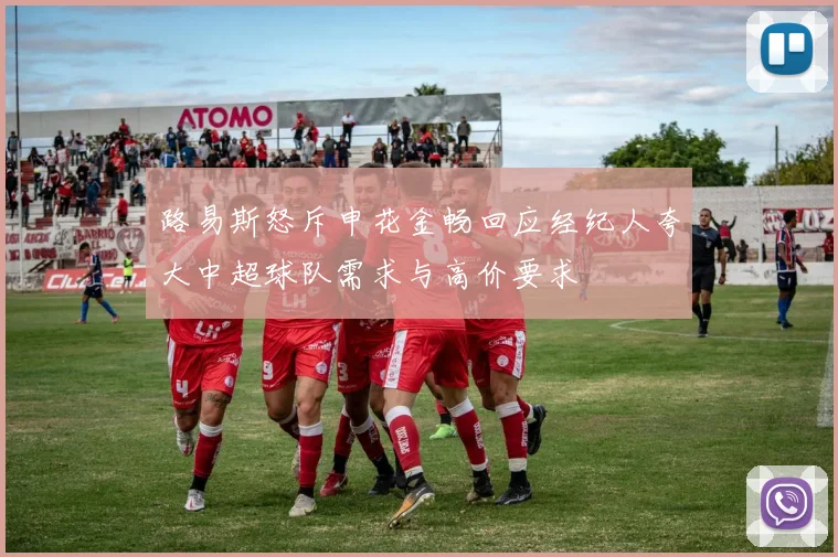 路易斯怒斥申花金畅回应经纪人夸大中超球队需求与高价要求