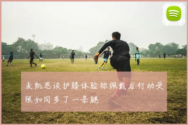 麦凯恩谈护膝体验称佩戴后行动受限如同多了一条腿