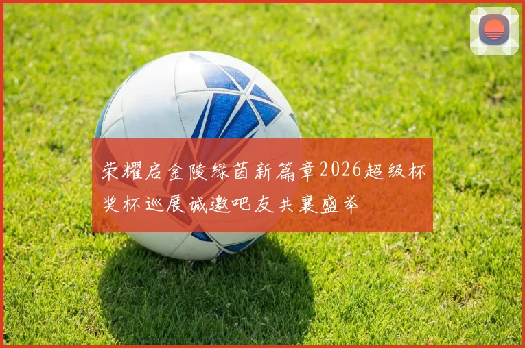 荣耀启金陵绿茵新篇章2026超级杯奖杯巡展诚邀吧友共襄盛举