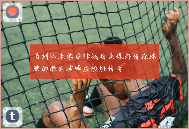 马刺队未能逆转战局美媒却将森林狼的胜利演绎成险胜传奇