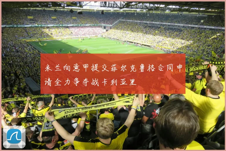 米兰向意甲提交菲尔克鲁格合同申请全力争夺战卡利亚里