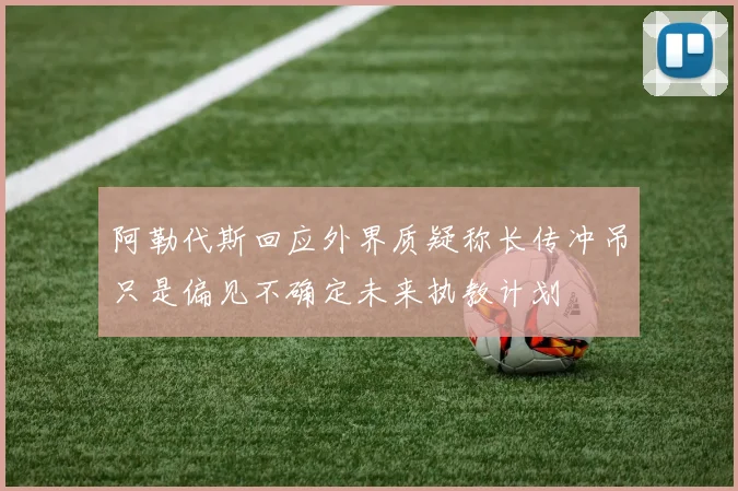 阿勒代斯回应外界质疑称长传冲吊只是偏见不确定未来执教计划