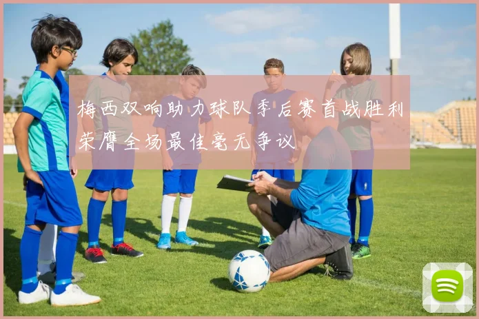 梅西双响助力球队季后赛首战胜利荣膺全场最佳毫无争议