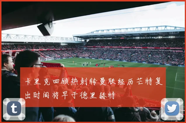 卡里克回顾热刺转曼联经历芒特复出时间将早于德里赫特