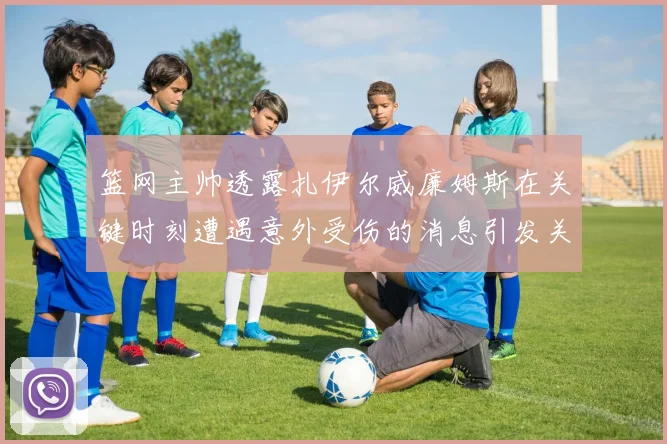 篮网主帅透露扎伊尔威廉姆斯在关键时刻遭遇意外受伤的消息引发关注