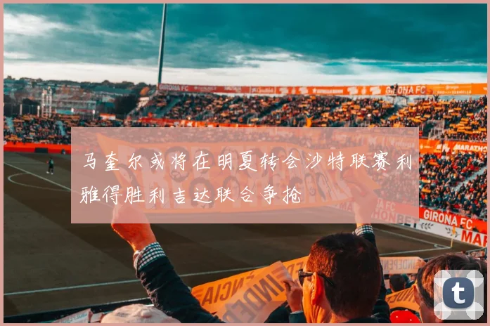 马奎尔或将在明夏转会沙特联赛利雅得胜利吉达联合争抢