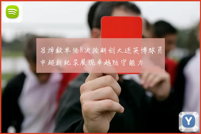 吕焯毅单场8次抢断创大连英博球员中超新纪录展现卓越防守能力