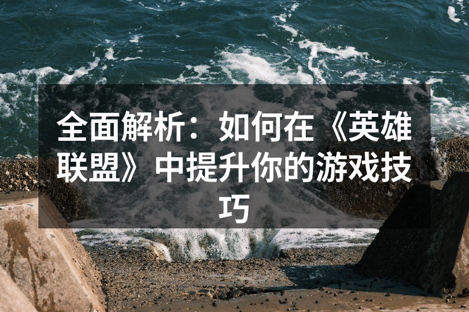 全面解析:如何在《英雄联盟》中提升你的游