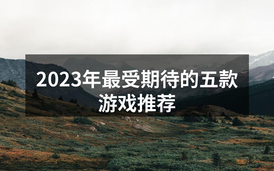 2023年最受期待的五款游戏推荐