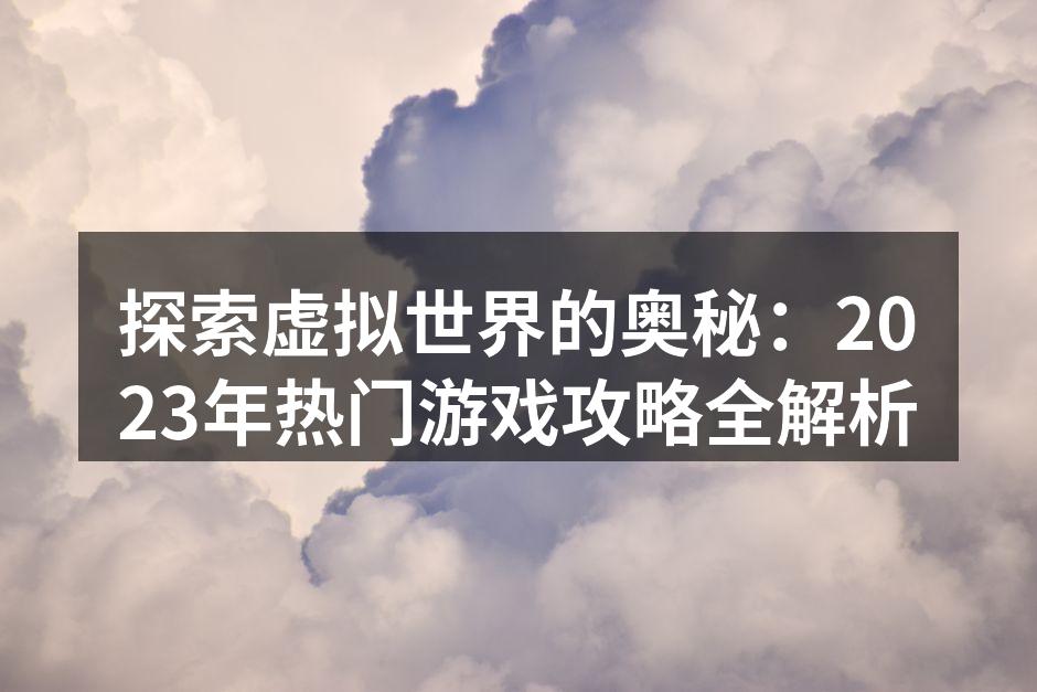 探索虚拟世界的奥秘:2023年热门游戏攻