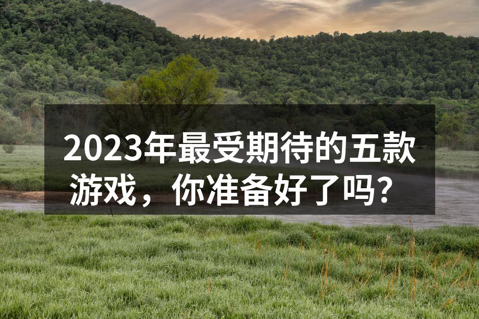 2023年最受期待的五款游戏,你准备好了