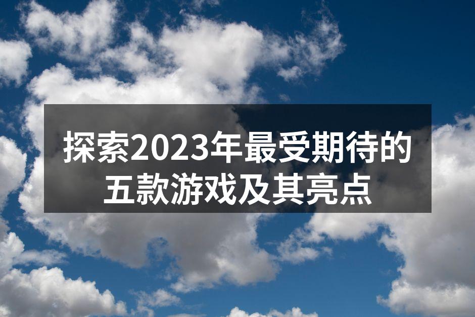 探索2023年最受期待的五款游戏及其亮点